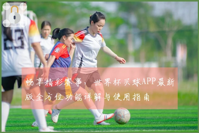 畅享精彩赛事,世界杯买球APP最新版全方位功能详解与使用指南