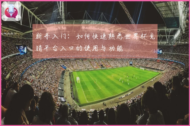 新手入门：如何快速熟悉世界杯竞猜平台入口的使用与功能