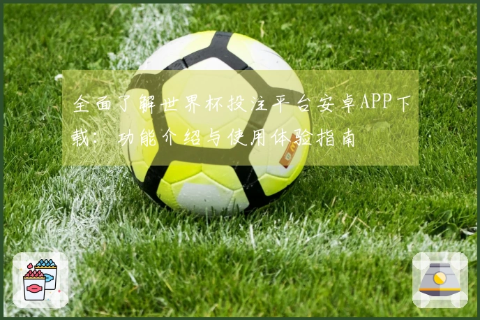 全面了解世界杯投注平台安卓APP下载：功能介绍与使用体验指南