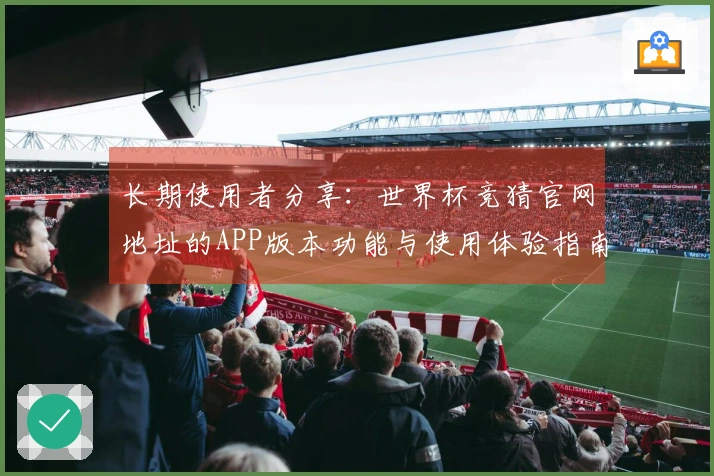 长期使用者分享：世界杯竞猜官网地址的APP版本功能与使用体验指南