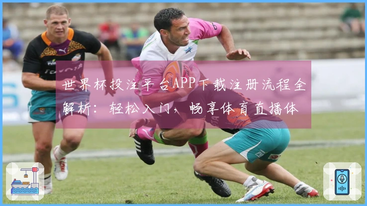 世界杯投注平台APP下载注册流程全解析:轻松入门,畅享体育直播体验