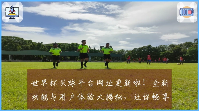 世界杯买球平台网址更新啦！全新功能与用户体验大揭秘，让你畅享赛事直播！