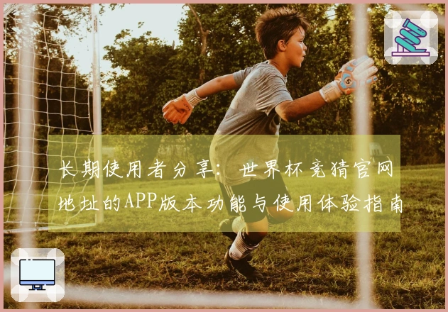 长期使用者分享:世界杯竞猜官网地址的APP版本功能与使用体验指南