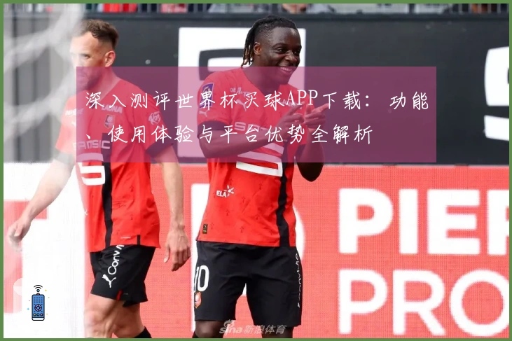 深入测评世界杯买球APP下载：功能、使用体验与平台优势全解析