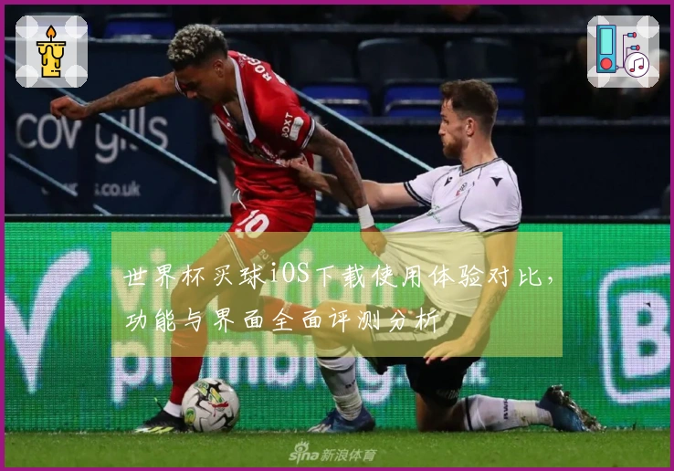 世界杯买球iOS下载使用体验对比，功能与界面全面评测分析