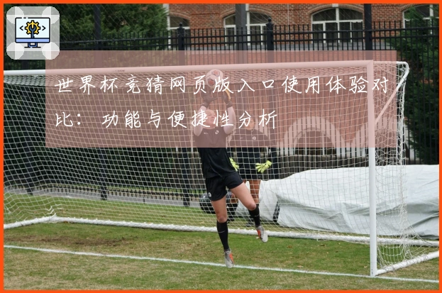 世界杯竞猜网页版入口使用体验对比：功能与便捷性分析