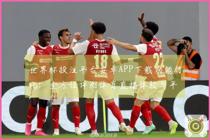 世界杯投注平台安卓APP下载功能对比:全方位评测体育直播体验与平台优势