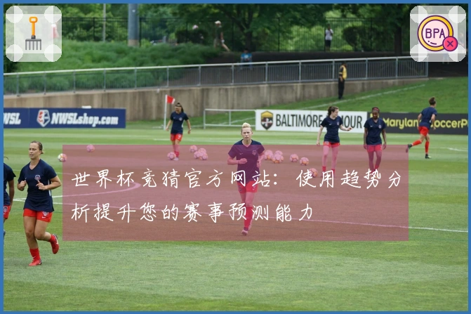 世界杯竞猜官方网站：使用趋势分析提升您的赛事预测能力