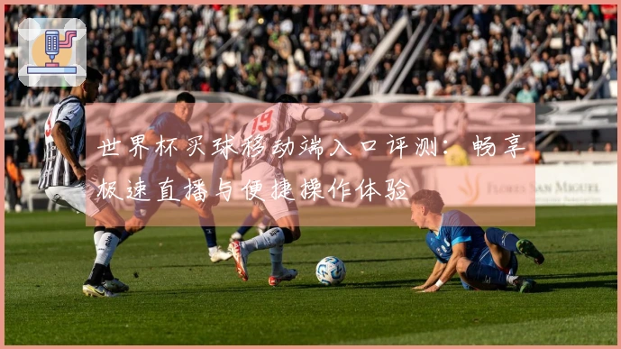 世界杯买球移动端入口评测：畅享极速直播与便捷操作体验