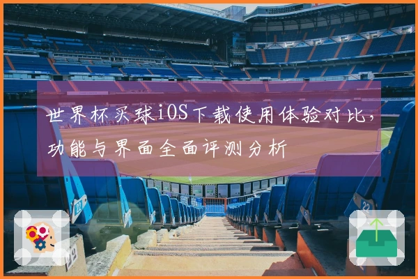 世界杯买球iOS下载使用体验对比，功能与界面全面评测分析