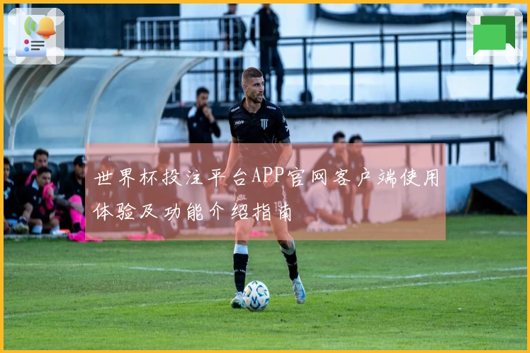 世界杯投注平台APP官网客户端使用体验及功能介绍指南