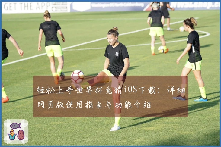 轻松上手世界杯竞猜iOS下载：详细网页版使用指南与功能介绍