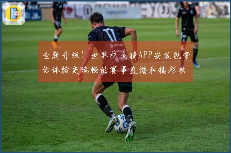 全新升级！世界杯竞猜APP安装包带你体验更流畅的赛事直播和精彩功能