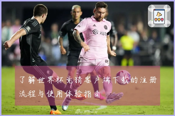 了解世界杯竞猜客户端下载的注册流程与使用体验指南