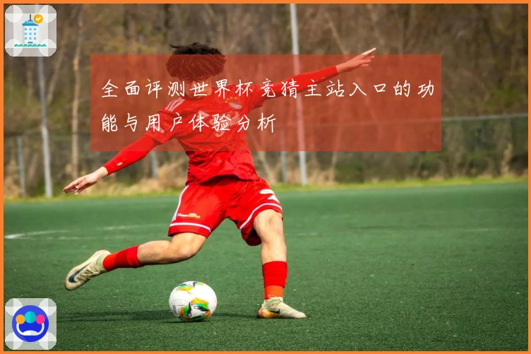全面评测世界杯竞猜主站入口的功能与用户体验分析