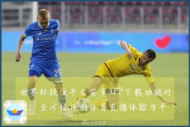 世界杯投注平台安卓APP下载功能对比：全方位评测体育直播体验与平台优势