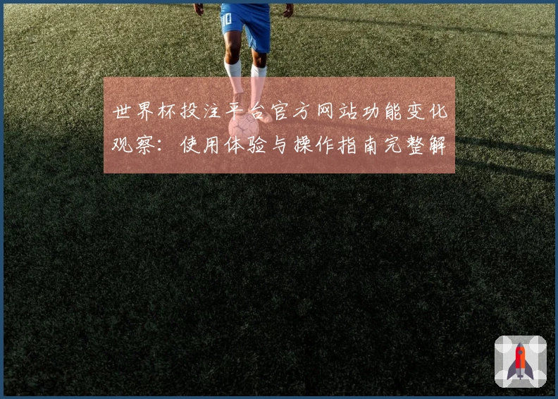 世界杯投注平台官方网站功能变化观察：使用体验与操作指南完整解析